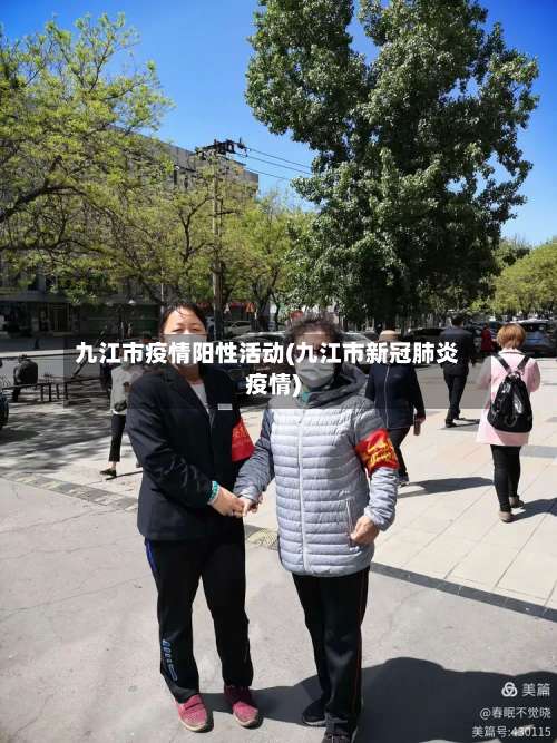 九江市疫情阳性活动(九江市新冠肺炎疫情)-第3张图片