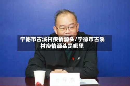 宁德市古溪村疫情源头/宁德市古溪村疫情源头是哪里