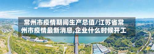 常州市疫情期间生产总值/江苏省常州市疫情最新消息,企业什么时候开工-第2张图片
