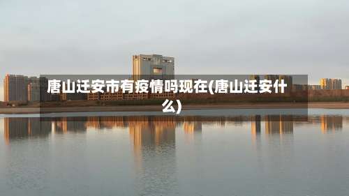 唐山迁安市有疫情吗现在(唐山迁安什么)