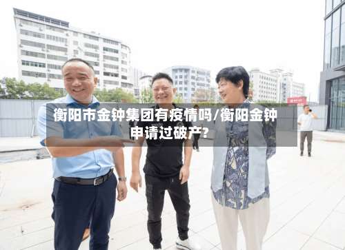 衡阳市金钟集团有疫情吗/衡阳金钟申请过破产?-第3张图片