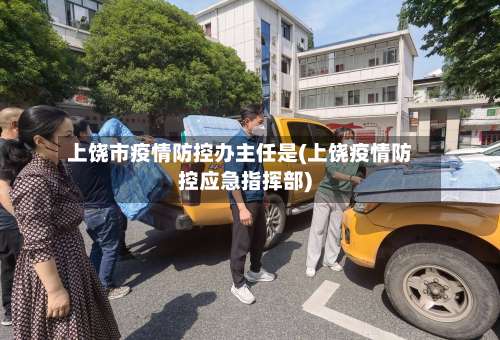 上饶市疫情防控办主任是(上饶疫情防控应急指挥部)