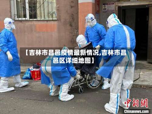 【吉林市昌邑疫情最新情况,吉林市昌邑区详细地图】