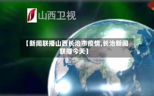 【新闻联播山西长治市疫情,长治新闻联播今天】
