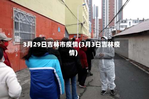 3月29日吉林市疫情(3月3日吉林疫情)
