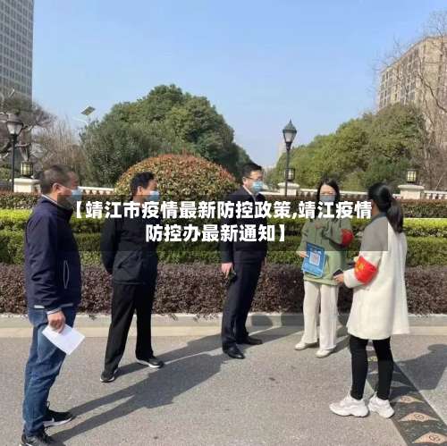 【靖江市疫情最新防控政策,靖江疫情防控办最新通知】