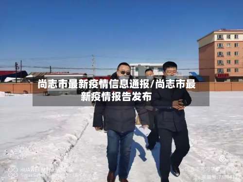 尚志市最新疫情信息通报/尚志市最新疫情报告发布