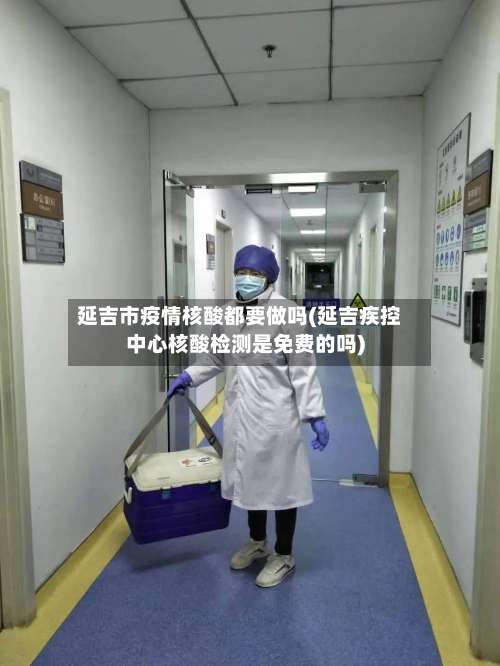 延吉市疫情核酸都要做吗(延吉疾控中心核酸检测是免费的吗)