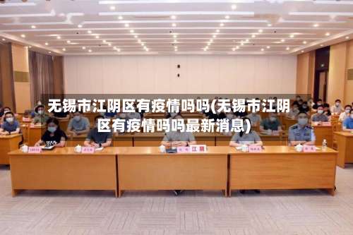 无锡市江阴区有疫情吗吗(无锡市江阴区有疫情吗吗最新消息)