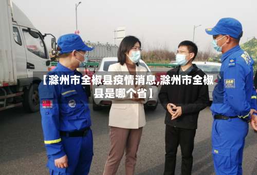 【滁州市全椒县疫情消息,滁州市全椒县是哪个省】