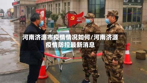 河南济源市疫情情况如何/河南济源疫情防控最新消息