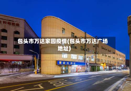 包头市万达家园疫情(包头市万达广场地址)