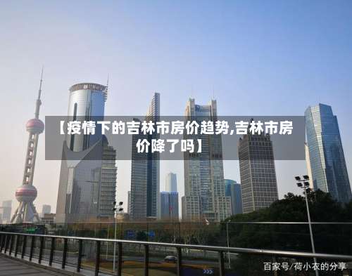 【疫情下的吉林市房价趋势,吉林市房价降了吗】