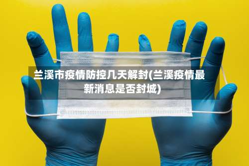 兰溪市疫情防控几天解封(兰溪疫情最新消息是否封城)-第3张图片