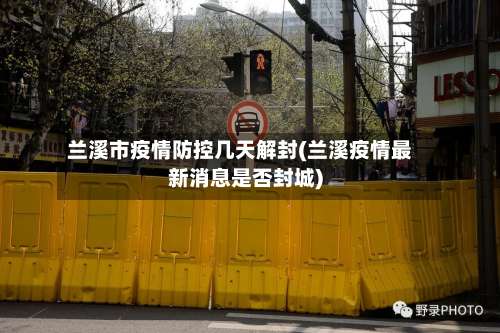 兰溪市疫情防控几天解封(兰溪疫情最新消息是否封城)