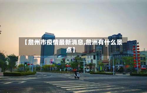 【詹州市疫情最新消息,詹洲有什么景点】