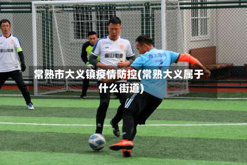 常熟市大义镇疫情防控(常熟大义属于什么街道)