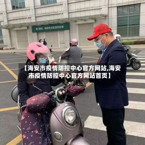 【海安市疫情防控中心官方网站,海安市疫情防控中心官方网站首页】