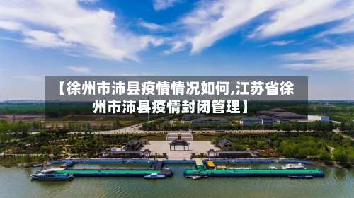 【徐州市沛县疫情情况如何,江苏省徐州市沛县疫情封闭管理】