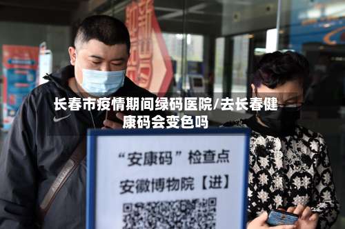 长春市疫情期间绿码医院/去长春健康码会变色吗-第3张图片