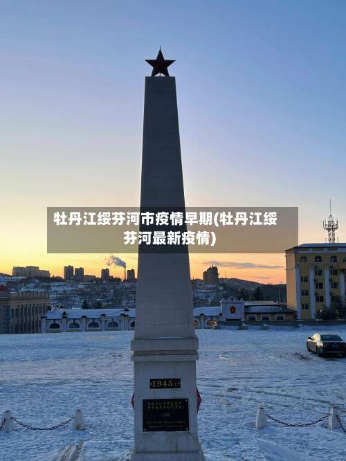 牡丹江绥芬河市疫情早期(牡丹江绥芬河最新疫情)