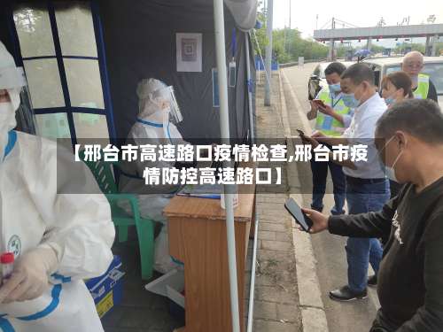 【邢台市高速路口疫情检查,邢台市疫情防控高速路口】-第2张图片