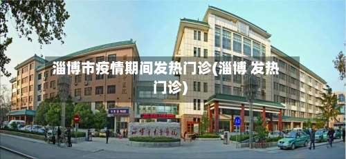 淄博市疫情期间发热门诊(淄博 发热门诊)-第3张图片