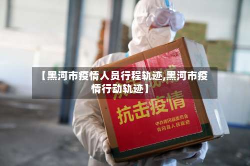 【黑河市疫情人员行程轨迹,黑河市疫情行动轨迹】