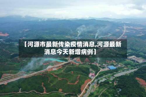 【河源市最新传染疫情消息,河源最新消息今天新增病例】
