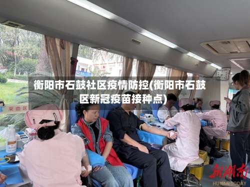 衡阳市石鼓社区疫情防控(衡阳市石鼓区新冠疫苗接种点)