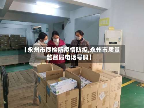 【永州市质检所疫情防控,永州市质量监督局电话号码】