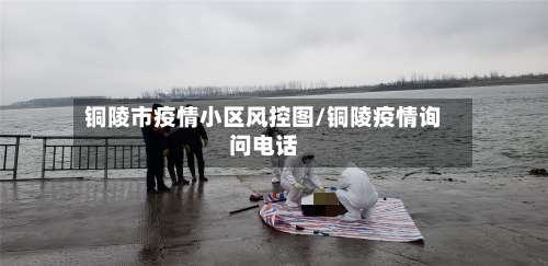 铜陵市疫情小区风控图/铜陵疫情询问电话