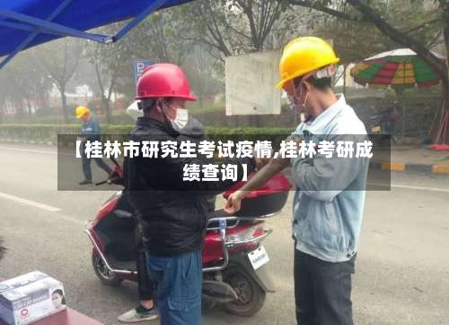 【桂林市研究生考试疫情,桂林考研成绩查询】