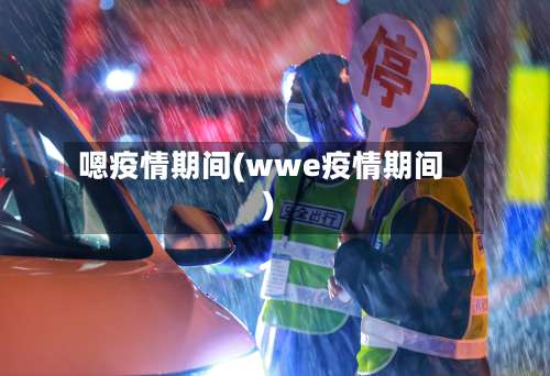 嗯疫情期间(wwe疫情期间)-第2张图片