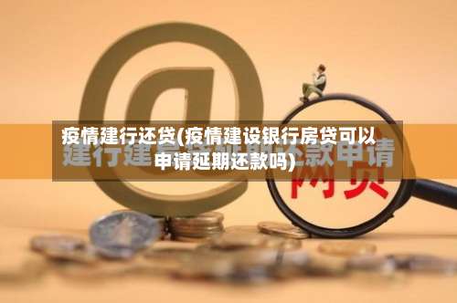 疫情建行还贷(疫情建设银行房贷可以申请延期还款吗)