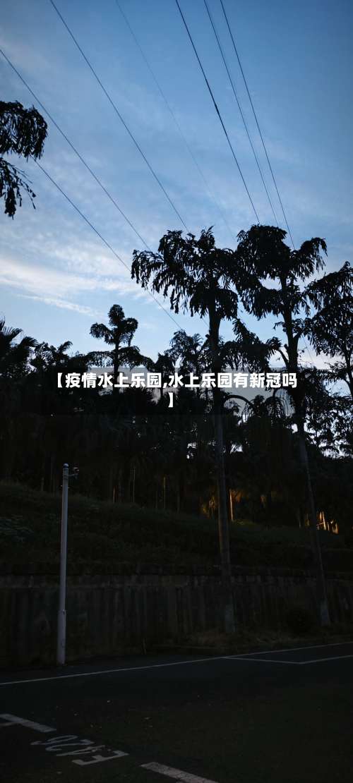 【疫情水上乐园,水上乐园有新冠吗】