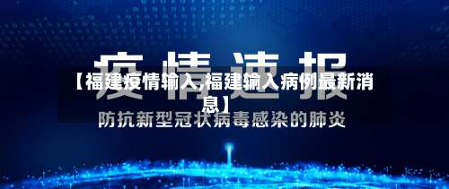 【福建疫情输入,福建输入病例最新消息】