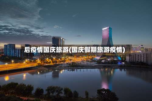 后疫情国庆旅游(国庆假期旅游疫情)-第2张图片