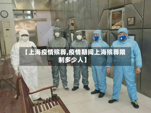 【上海疫情殡葬,疫情期间上海殡葬限制多少人】