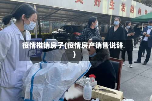 疫情推销房子(疫情房产销售说辞)