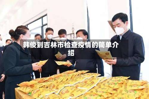 韩俊到吉林市检查疫情的简单介绍-第2张图片