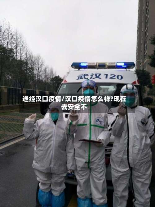 途经汉口疫情/汉口疫情怎么样?现在去安全不