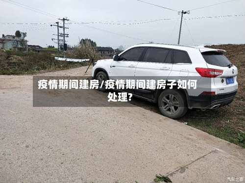 疫情期间建房/疫情期间建房子如何处理?