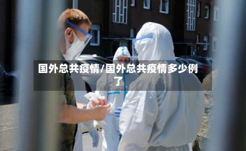 国外总共疫情/国外总共疫情多少例了-第2张图片