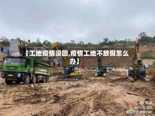 【工地疫情没回,疫情工地不放假怎么办】