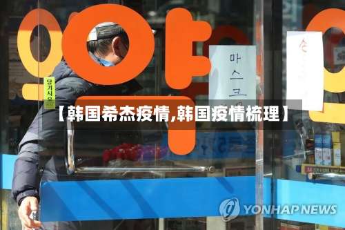 【韩国希杰疫情,韩国疫情梳理】