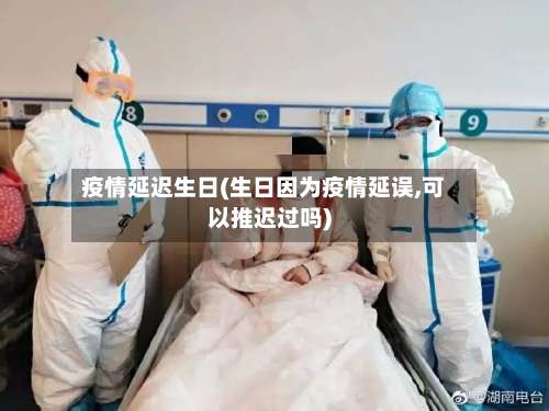 疫情延迟生日(生日因为疫情延误,可以推迟过吗)-第2张图片