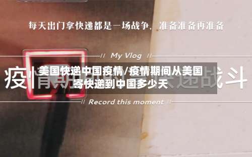 美国快递中国疫情/疫情期间从美国寄快递到中国多少天-第2张图片