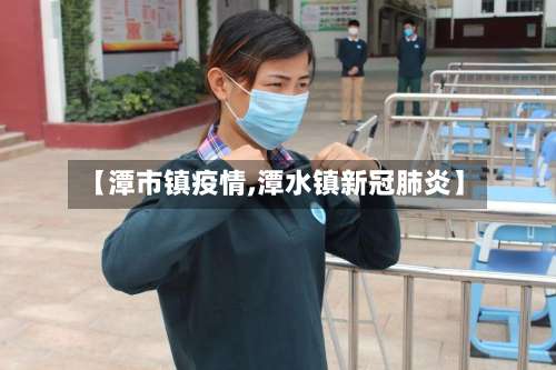 【潭市镇疫情,潭水镇新冠肺炎】-第2张图片