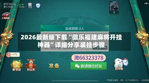2026最新版下载“微乐福建麻将开挂神器”详细分享装挂步骤-第2张图片